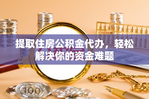 西夏提取住房公积金代办，轻松解决你的资金难题