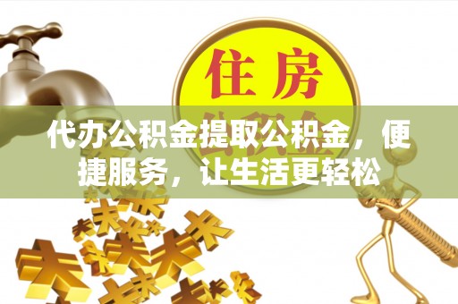 西夏代办公积金提取公积金，便捷服务，让生活更轻松