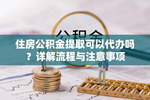 西夏住房公积金提取可以代办吗？详解流程与注意事项