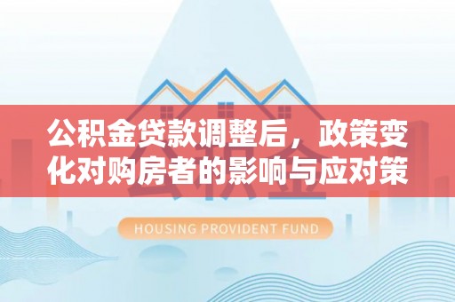 西夏公积金贷款调整后，政策变化对购房者的影响与应对策略