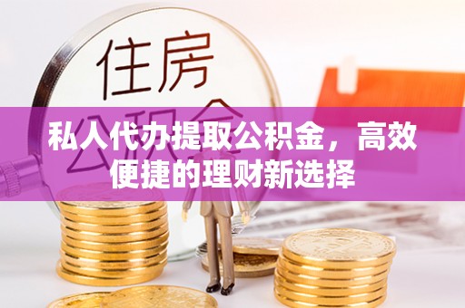 西夏私人代办提取公积金，高效便捷的理财新选择