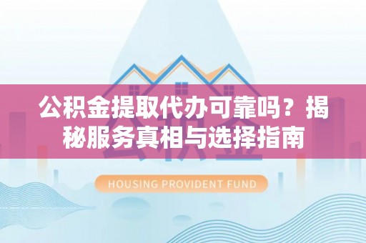 西夏公积金提取代办可靠吗？揭秘服务真相与选择指南