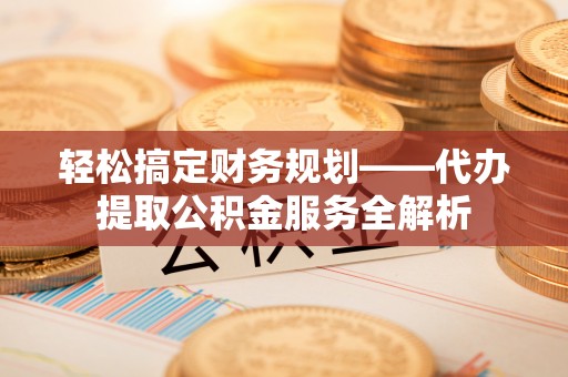 西夏轻松搞定财务规划——代办提取公积金服务全解析
