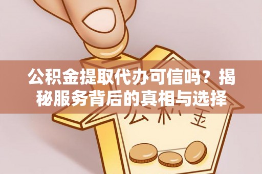 西夏公积金提取代办可信吗？揭秘服务背后的真相与选择