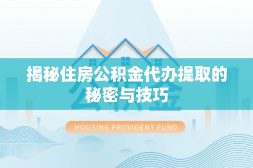西夏揭秘住房公积金代办提取的秘密与技巧