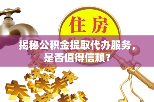 西夏揭秘公积金提取代办服务，是否值得信赖？