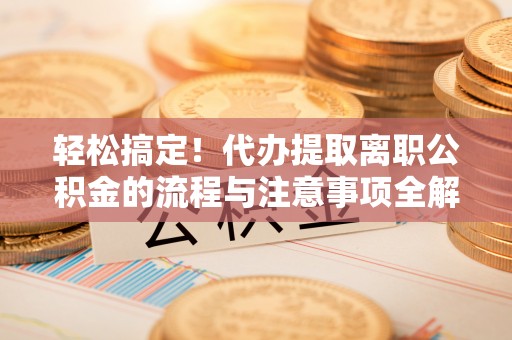 西夏轻松搞定！代办提取离职公积金的流程与注意事项全解析