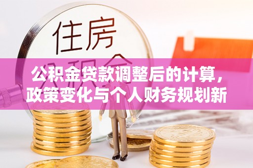 西夏公积金贷款调整后的计算，政策变化与个人财务规划新思路