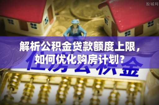 西夏解析公积金贷款额度上限，如何优化购房计划？