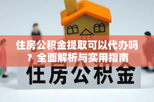 西夏住房公积金提取可以代办吗？全面解析与实用指南