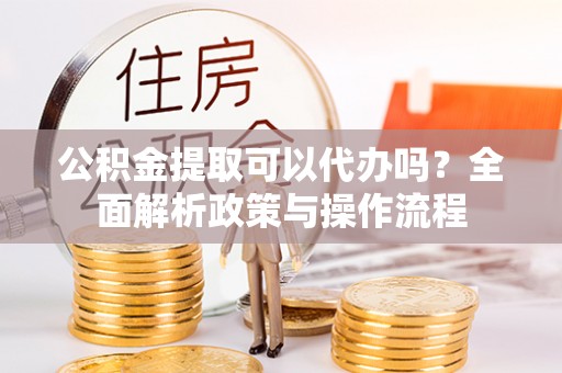 西夏公积金提取可以代办吗？全面解析政策与操作流程