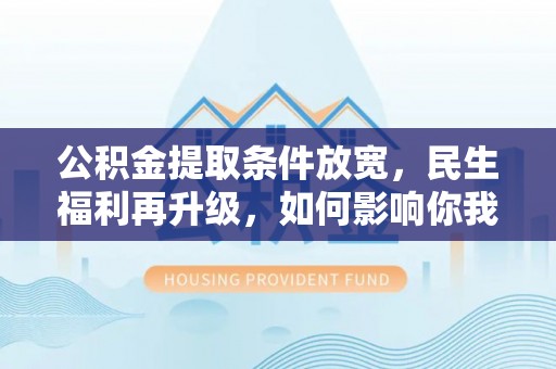 西夏公积金提取条件放宽，民生福利再升级，如何影响你我生活？
