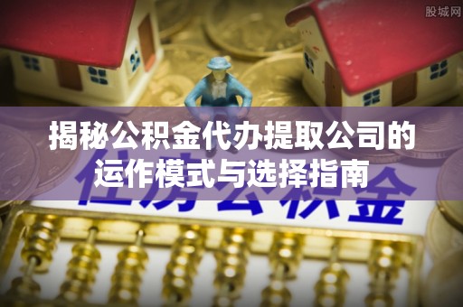 西夏揭秘公积金代办提取公司的运作模式与选择指南