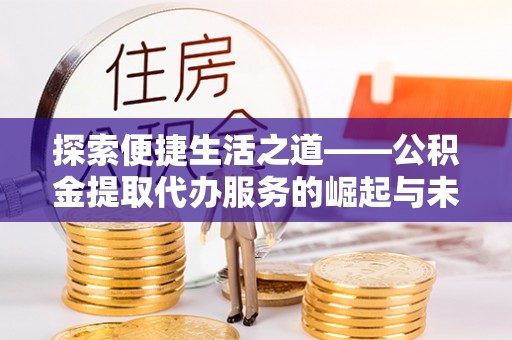 西夏探索便捷生活之道——公积金提取代办服务的崛起与未来