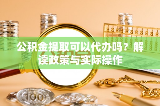 西夏公积金提取可以代办吗？解读政策与实际操作