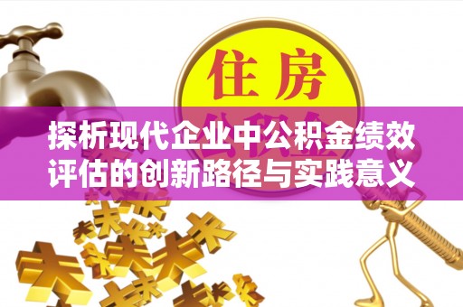 西夏探析现代企业中公积金绩效评估的创新路径与实践意义