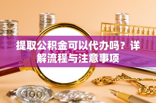 西夏提取公积金可以代办吗？详解流程与注意事项