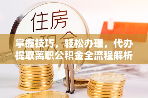 西夏掌握技巧，轻松办理，代办提取离职公积金全流程解析