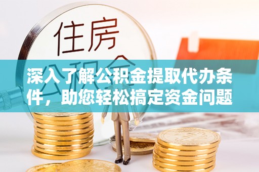 西夏深入了解公积金提取代办条件，助您轻松搞定资金问题