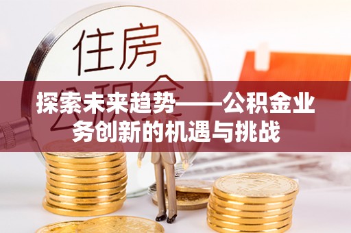 西夏探索未来趋势——公积金业务创新的机遇与挑战