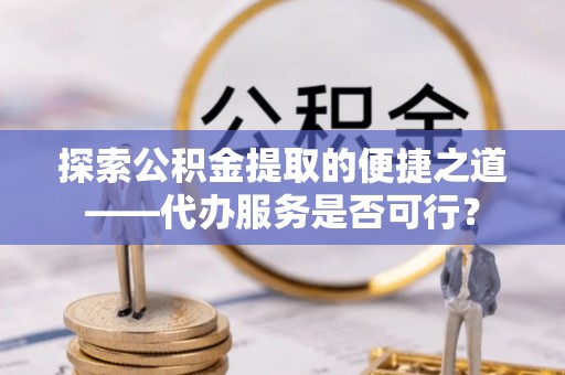 西夏探索公积金提取的便捷之道——代办服务是否可行？