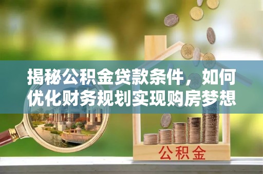 西夏揭秘公积金贷款条件，如何优化财务规划实现购房梦想