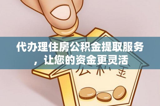 西夏代办理住房公积金提取服务，让您的资金更灵活
