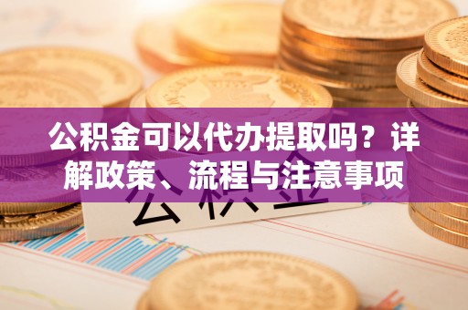 西夏公积金可以代办提取吗？详解政策、流程与注意事项