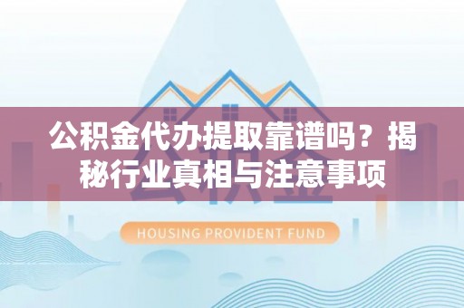 西夏公积金代办提取靠谱吗？揭秘行业真相与注意事项