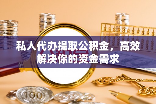 西夏私人代办提取公积金，高效解决你的资金需求