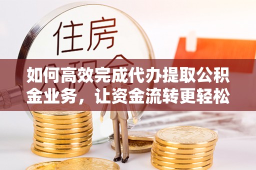 西夏如何高效完成代办提取公积金业务，让资金流转更轻松