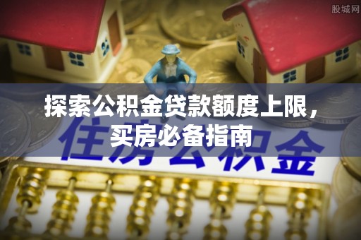 西夏探索公积金贷款额度上限，买房必备指南