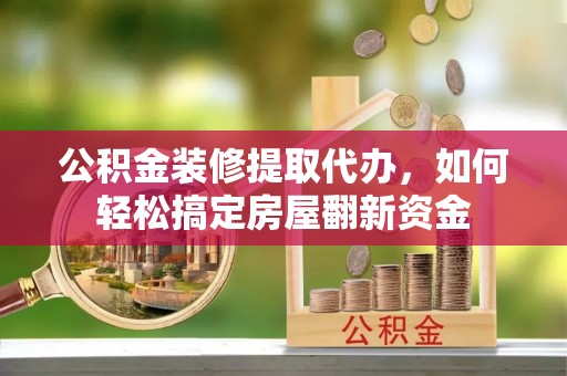 西夏公积金装修提取代办，如何轻松搞定房屋翻新资金