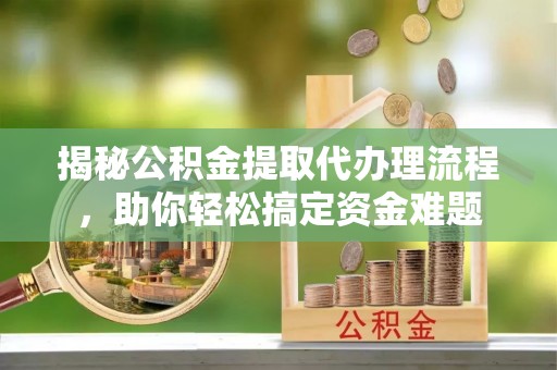 西夏揭秘公积金提取代办理流程，助你轻松搞定资金难题