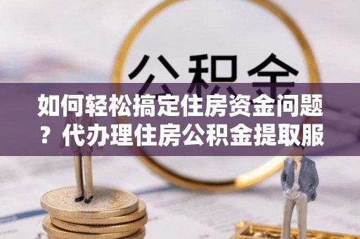 西夏如何轻松搞定住房资金问题？代办理住房公积金提取服务全解析