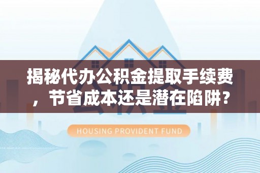 西夏揭秘代办公积金提取手续费，节省成本还是潜在陷阱？