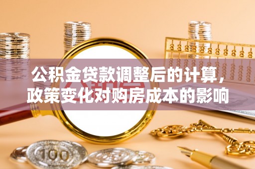 西夏公积金贷款调整后的计算，政策变化对购房成本的影响与应对策略
