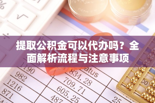 西夏提取公积金可以代办吗？全面解析流程与注意事项