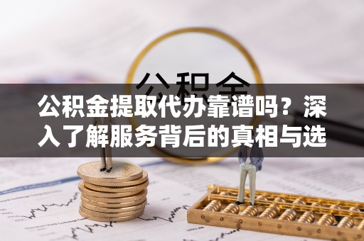 西夏公积金提取代办靠谱吗？深入了解服务背后的真相与选择指南