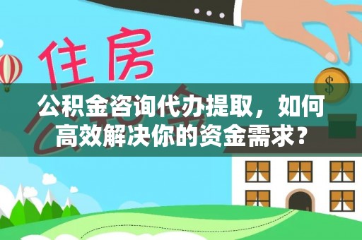 西夏公积金咨询代办提取，如何高效解决你的资金需求？