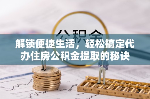 西夏解锁便捷生活，轻松搞定代办住房公积金提取的秘诀