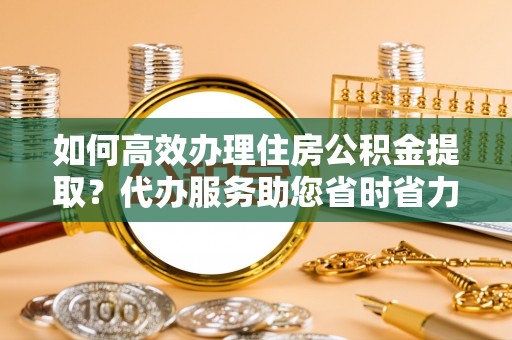 西夏如何高效办理住房公积金提取？代办服务助您省时省力