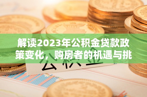 西夏解读2023年公积金贷款政策变化，购房者的机遇与挑战