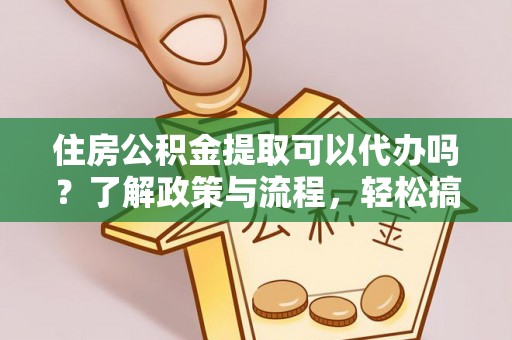 西夏住房公积金提取可以代办吗？了解政策与流程，轻松搞定公积金提取