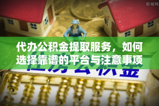 西夏代办公积金提取服务，如何选择靠谱的平台与注意事项