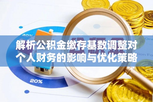 西夏解析公积金缴存基数调整对个人财务的影响与优化策略