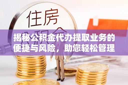 西夏揭秘公积金代办提取业务的便捷与风险，助您轻松管理个人财务