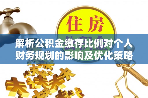 西夏解析公积金缴存比例对个人财务规划的影响及优化策略