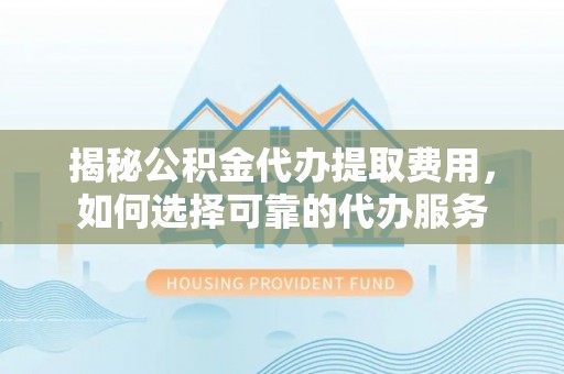 西夏揭秘公积金代办提取费用，如何选择可靠的代办服务