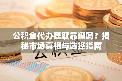 西夏公积金代办提取靠谱吗？揭秘市场真相与选择指南